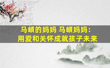 马頔的妈妈 马頔妈妈：用爱和关怀成就孩子未来
